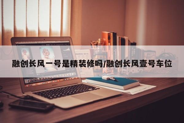 融创长风一号是精装修吗/融创长风壹号车位