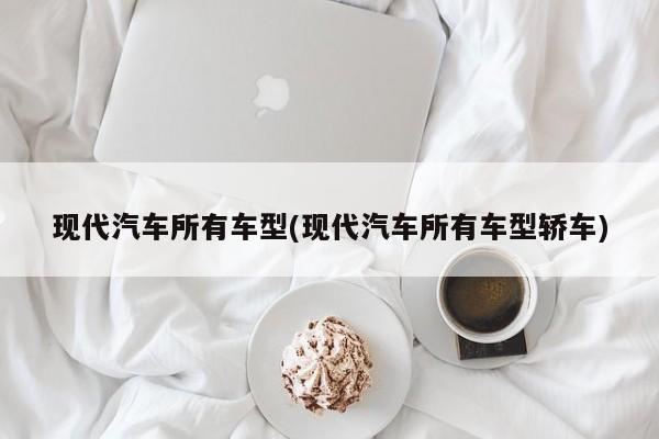 现代汽车所有车型(现代汽车所有车型轿车)