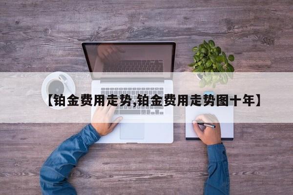 【铂金费用走势,铂金费用走势图十年】