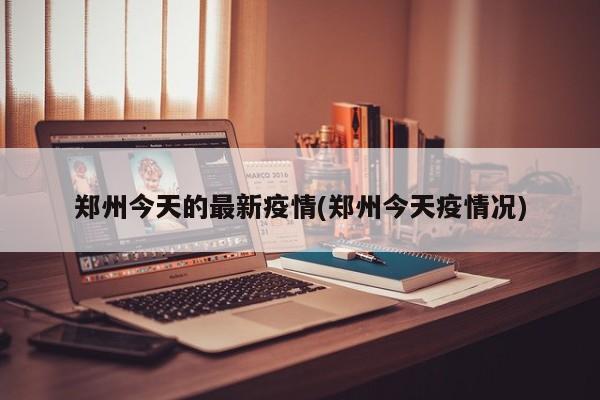 郑州今天的最新疫情(郑州今天疫情况)