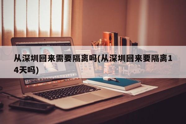 从深圳回来需要隔离吗(从深圳回来要隔离14天吗)
