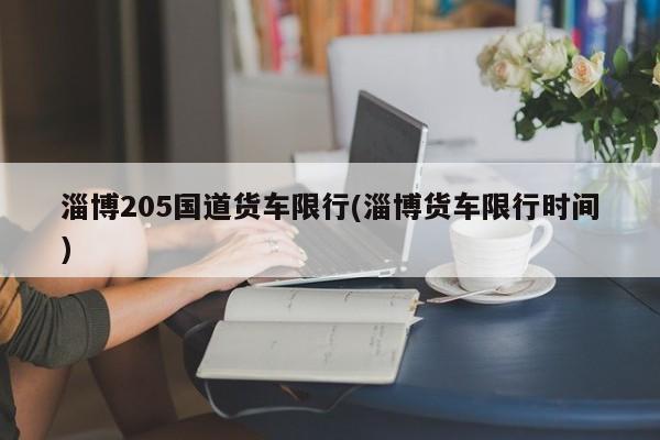 淄博205国道货车限行(淄博货车限行时间)