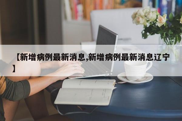 【新增病例最新消息,新增病例最新消息辽宁】