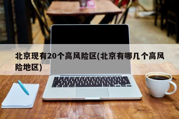 北京现有20个高风险区(北京有哪几个高风险地区)