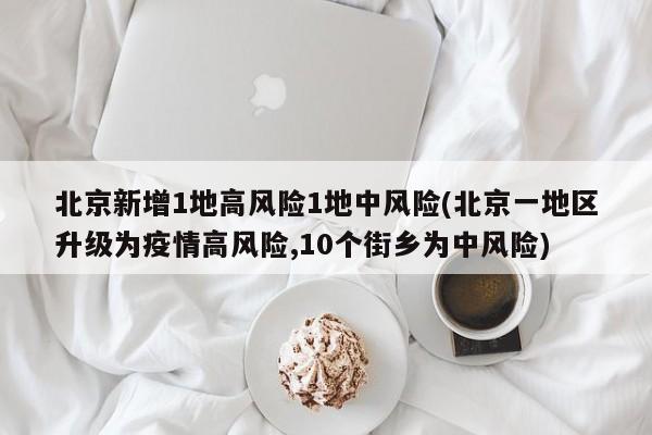 北京新增1地高风险1地中风险(北京一地区升级为疫情高风险,10个街乡为中风险)