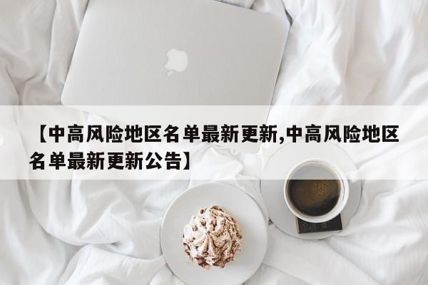 【中高风险地区名单最新更新,中高风险地区名单最新更新公告】