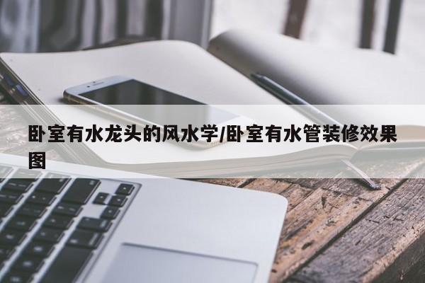 卧室有水龙头的风水学/卧室有水管装修效果图