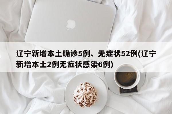 辽宁新增本土确诊5例、无症状52例(辽宁新增本土2例无症状感染6例)