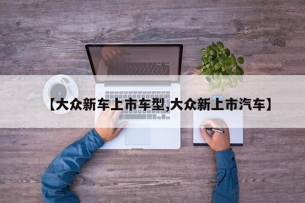 【大众新车上市车型,大众新上市汽车】