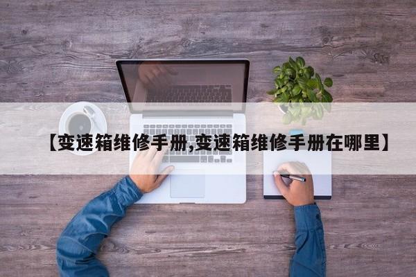 【变速箱维修手册,变速箱维修手册在哪里】