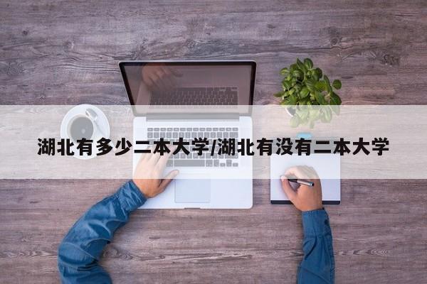 湖北有多少二本大学/湖北有没有二本大学