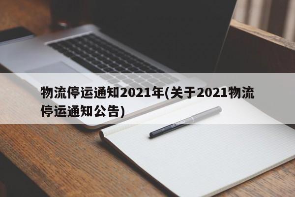 物流停运通知2021年(关于2021物流停运通知公告)