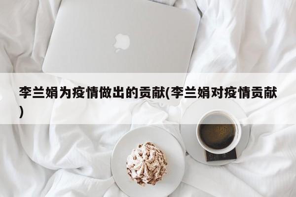 李兰娟为疫情做出的贡献(李兰娟对疫情贡献)