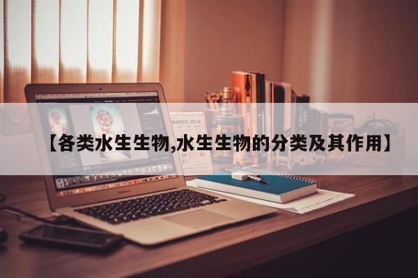 【各类水生生物,水生生物的分类及其作用】