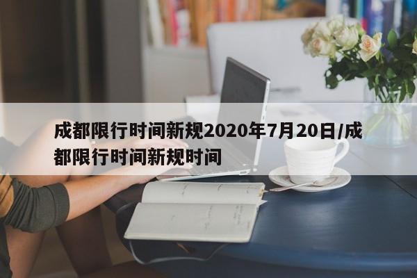 成都限行时间新规2020年7月20日/成都限行时间新规时间