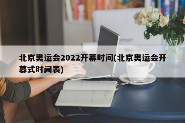 北京奥运会2022开幕时间(北京奥运会开幕式时间表)