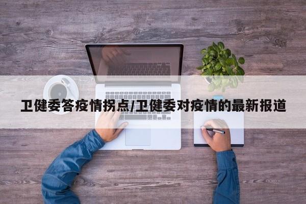 卫健委答疫情拐点/卫健委对疫情的最新报道