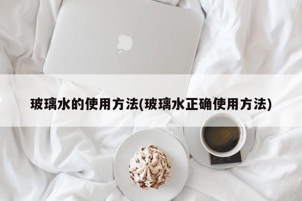 玻璃水的使用方法(玻璃水正确使用方法)