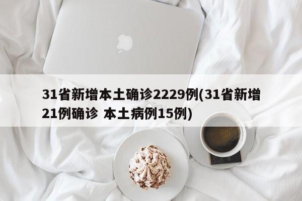 31省新增本土确诊2229例(31省新增21例确诊 本土病例15例)