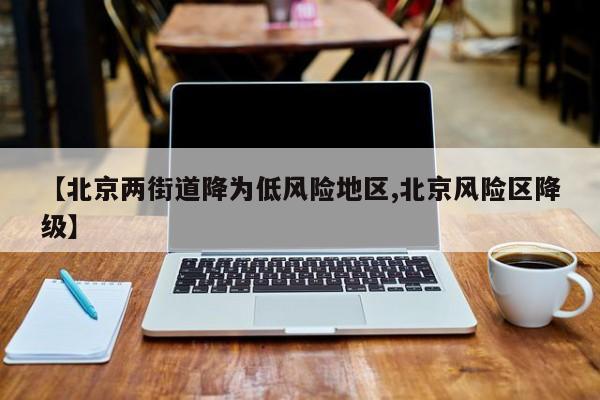 【北京两街道降为低风险地区,北京风险区降级】
