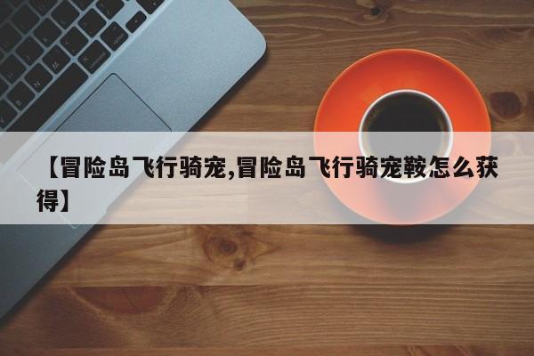 【冒险岛飞行骑宠,冒险岛飞行骑宠鞍怎么获得】