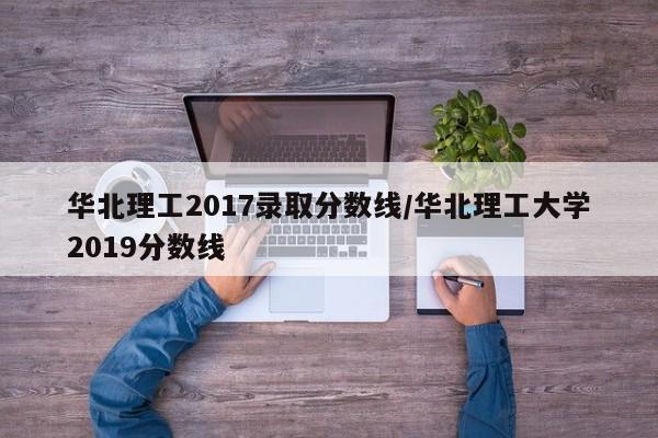 华北理工2017录取分数线/华北理工大学2019分数线