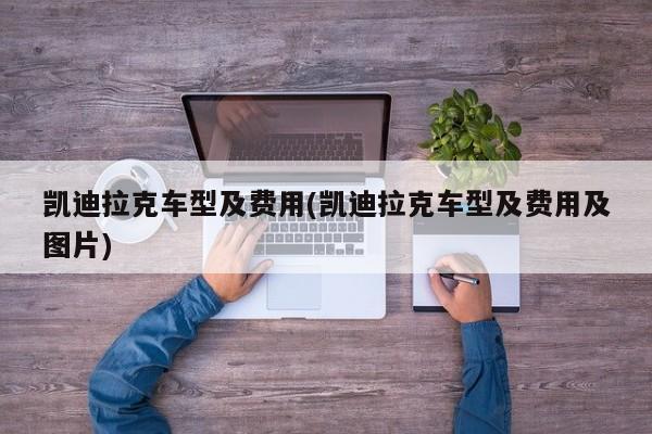 凯迪拉克车型及费用(凯迪拉克车型及费用及图片)