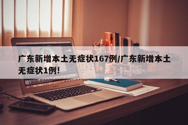 广东新增本土无症状167例/广东新增本土无症状1例!