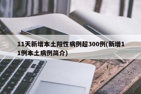 11天新增本土阳性病例超300例(新增11例本土病例简介)