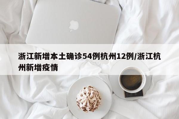 浙江新增本土确诊54例杭州12例/浙江杭州新增疫情
