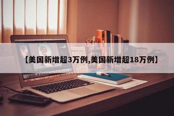 【美国新增超3万例,美国新增超18万例】