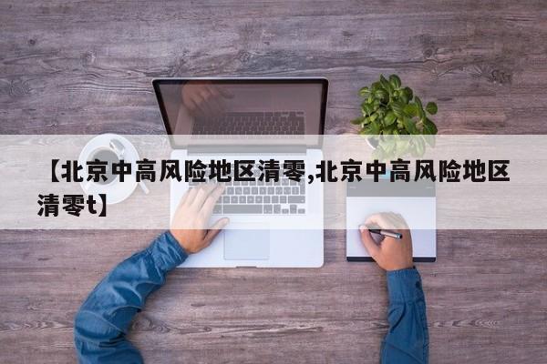【北京中高风险地区清零,北京中高风险地区清零t】
