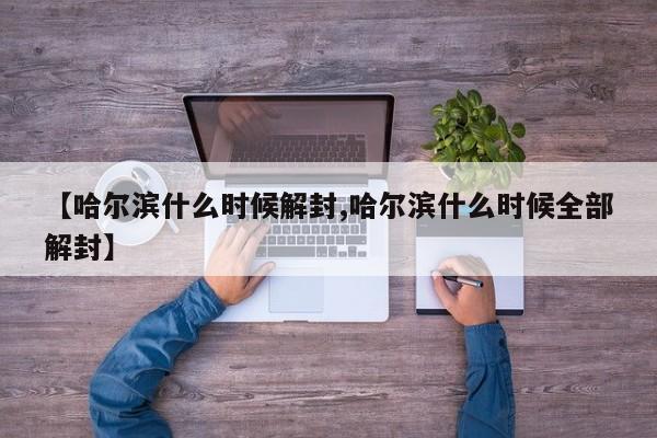 【哈尔滨什么时候解封,哈尔滨什么时候全部解封】