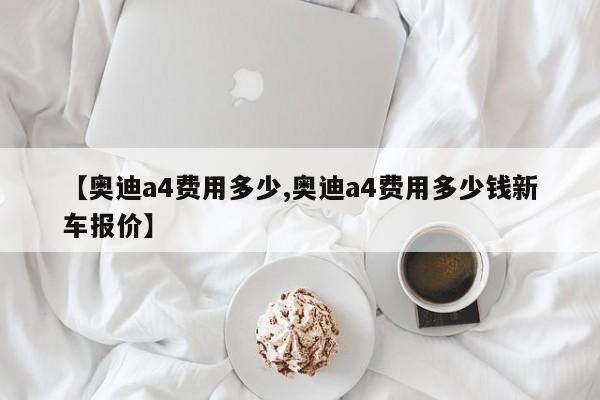 【奥迪a4费用多少,奥迪a4费用多少钱新车报价】