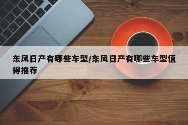 东风日产有哪些车型/东风日产有哪些车型值得推荐