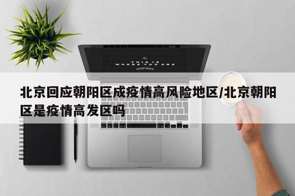 北京回应朝阳区成疫情高风险地区/北京朝阳区是疫情高发区吗