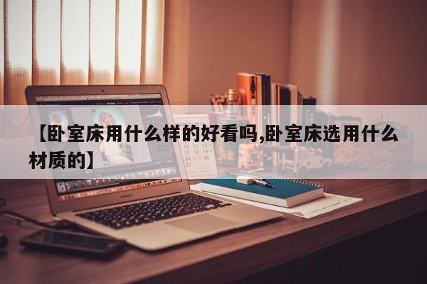 【卧室床用什么样的好看吗,卧室床选用什么材质的】