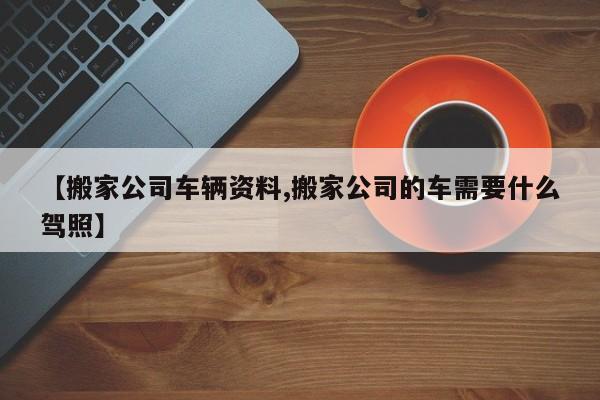 【搬家公司车辆资料,搬家公司的车需要什么驾照】