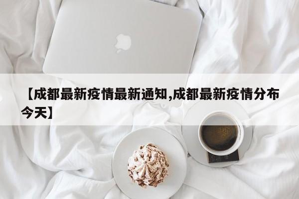 【成都最新疫情最新通知,成都最新疫情分布今天】