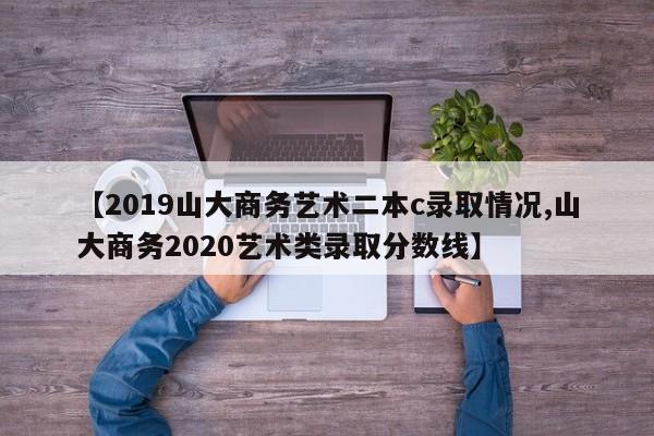 【2019山大商务艺术二本c录取情况,山大商务2020艺术类录取分数线】