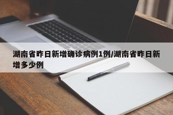 湖南省昨日新增确诊病例1例/湖南省昨日新增多少例