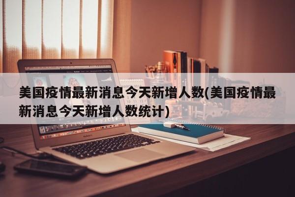 美国疫情最新消息今天新增人数(美国疫情最新消息今天新增人数统计)