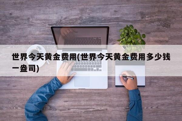 世界今天黄金费用(世界今天黄金费用多少钱一盎司)