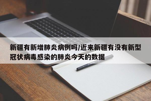 新疆有新增肺炎病例吗/近来新疆有没有新型冠状病毒感染的肺炎今天的数据