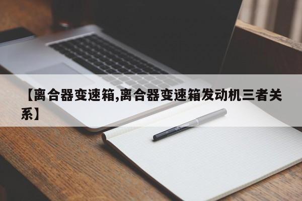 【离合器变速箱,离合器变速箱发动机三者关系】
