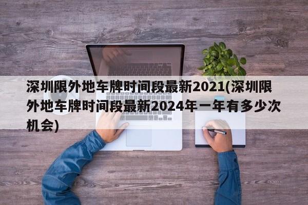 深圳限外地车牌时间段最新2021(深圳限外地车牌时间段最新2024年一年有多少次机会)