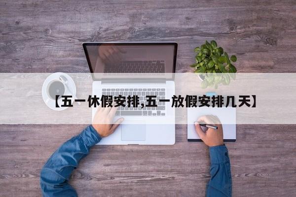 【五一休假安排,五一放假安排几天】
