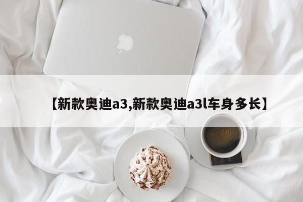 【新款奥迪a3,新款奥迪a3l车身多长】