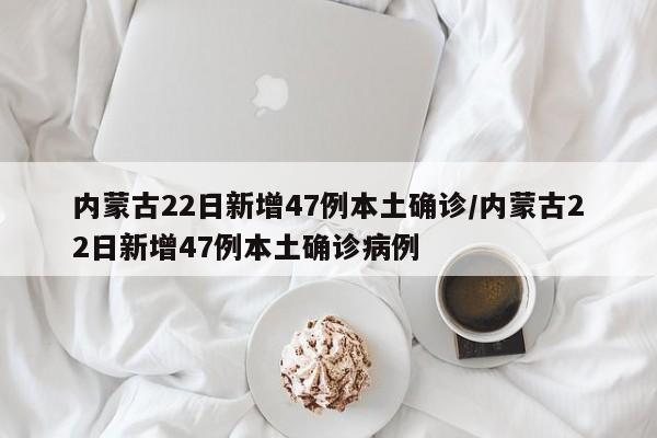 内蒙古22日新增47例本土确诊/内蒙古22日新增47例本土确诊病例