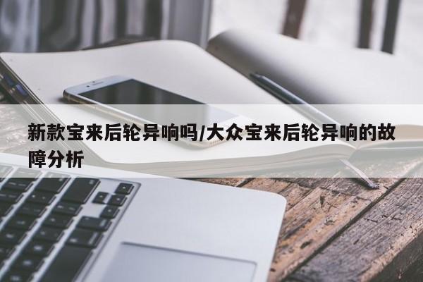 新款宝来后轮异响吗/大众宝来后轮异响的故障分析